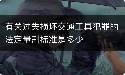 有关过失损坏交通工具犯罪的法定量刑标准是多少