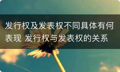 发行权及发表权不同具体有何表现 发行权与发表权的关系