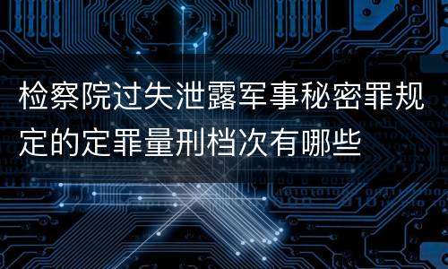 检察院过失泄露军事秘密罪规定的定罪量刑档次有哪些