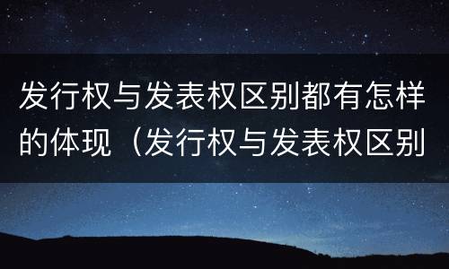 发行权与发表权区别都有怎样的体现（发行权与发表权区别都有怎样的体现呢）