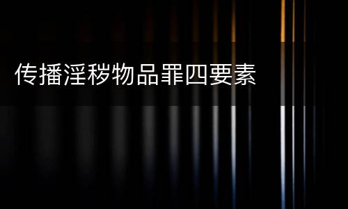 传播淫秽物品罪四要素