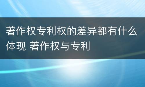 著作权专利权的差异都有什么体现 著作权与专利