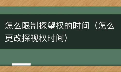 怎么限制探望权的时间（怎么更改探视权时间）