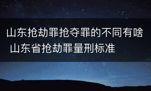 山东抢劫罪抢夺罪的不同有啥 山东省抢劫罪量刑标准