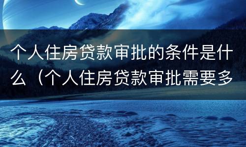 个人住房贷款审批的条件是什么（个人住房贷款审批需要多长时间）