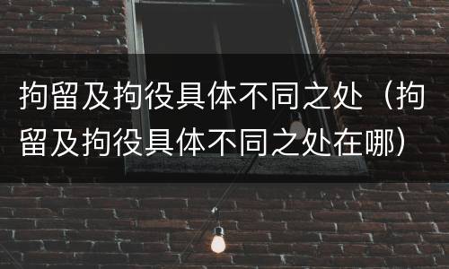 拘留及拘役具体不同之处（拘留及拘役具体不同之处在哪）