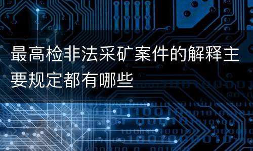 最高检非法采矿案件的解释主要规定都有哪些
