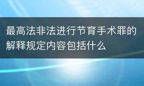最高法非法进行节育手术罪的解释规定内容包括什么
