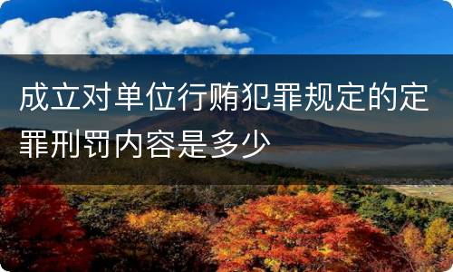 成立对单位行贿犯罪规定的定罪刑罚内容是多少