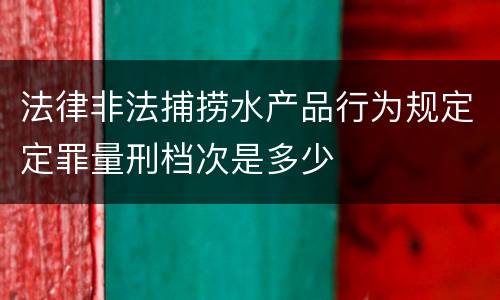 法律非法捕捞水产品行为规定定罪量刑档次是多少