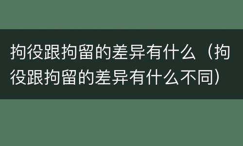 拘役跟拘留的差异有什么（拘役跟拘留的差异有什么不同）