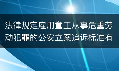 法律规定雇用童工从事危重劳动犯罪的公安立案追诉标准有哪些