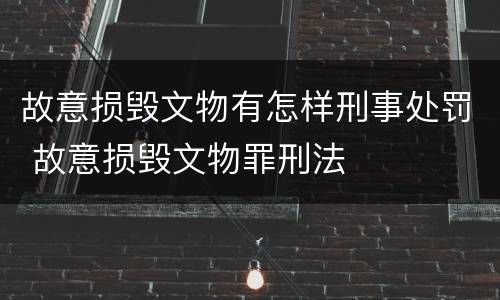 故意损毁文物有怎样刑事处罚 故意损毁文物罪刑法
