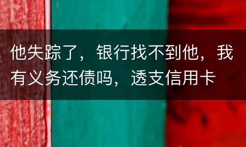 他失踪了，银行找不到他，我有义务还债吗，透支信用卡