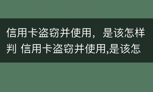 信用卡盗窃并使用，是该怎样判 信用卡盗窃并使用,是该怎样判的
