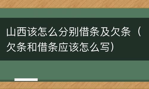 山西该怎么分别借条及欠条（欠条和借条应该怎么写）