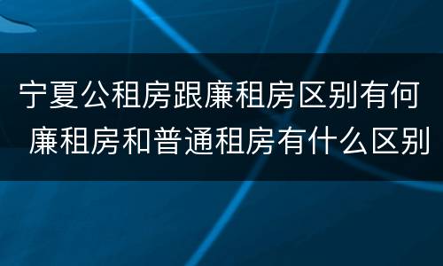 宁夏公租房跟廉租房区别有何 廉租房和普通租房有什么区别