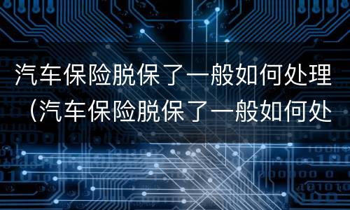 汽车保险脱保了一般如何处理（汽车保险脱保了一般如何处理呢）