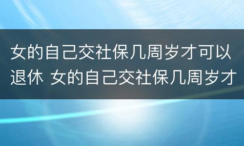 女的自己交社保几周岁才可以退休 女的自己交社保几周岁才可以退休呢