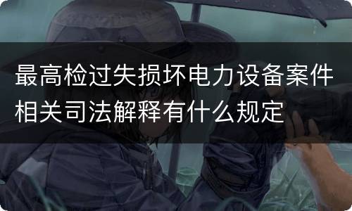 最高检过失损坏电力设备案件相关司法解释有什么规定