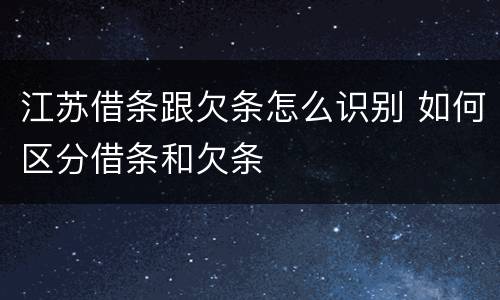 江苏借条跟欠条怎么识别 如何区分借条和欠条