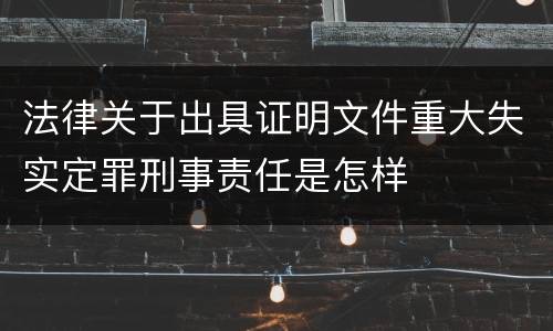 法律关于出具证明文件重大失实定罪刑事责任是怎样