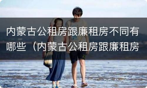 内蒙古公租房跟廉租房不同有哪些（内蒙古公租房跟廉租房不同有哪些区别）