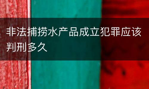 非法捕捞水产品成立犯罪应该判刑多久