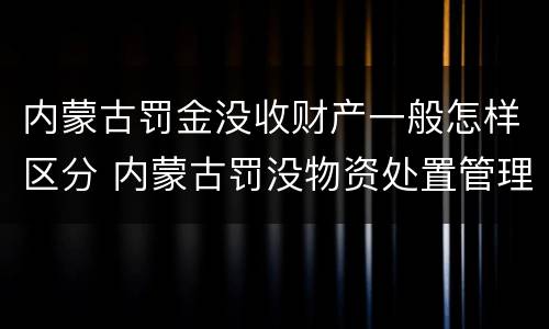 内蒙古罚金没收财产一般怎样区分 内蒙古罚没物资处置管理办法