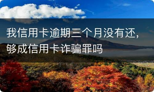 我信用卡逾期三个月没有还，够成信用卡诈骗罪吗