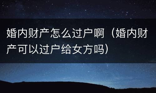 婚内财产怎么过户啊（婚内财产可以过户给女方吗）