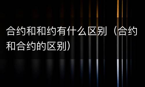 合约和和约有什么区别（合约和合约的区别）
