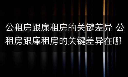 公租房跟廉租房的关键差异 公租房跟廉租房的关键差异在哪