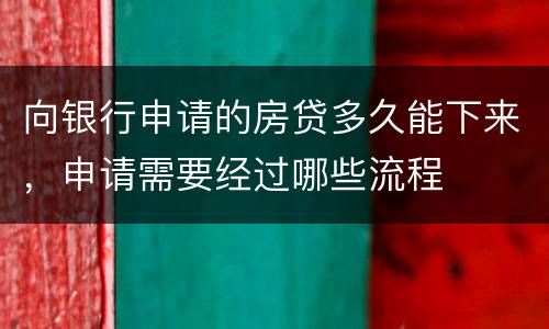 向银行申请的房贷多久能下来，申请需要经过哪些流程