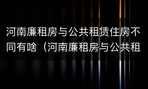 河南廉租房与公共租赁住房不同有啥（河南廉租房与公共租赁住房不同有啥影响）