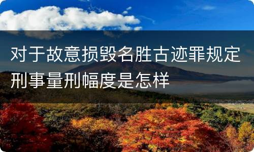 对于故意损毁名胜古迹罪规定刑事量刑幅度是怎样