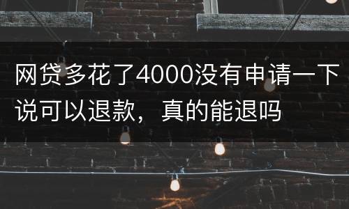 网贷多花了4000没有申请一下说可以退款，真的能退吗