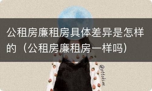 公租房廉租房具体差异是怎样的（公租房廉租房一样吗）