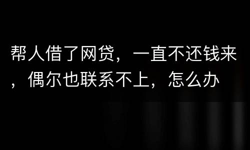 帮人借了网贷，一直不还钱来，偶尔也联系不上，怎么办