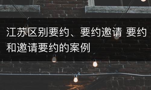 江苏区别要约、要约邀请 要约和邀请要约的案例