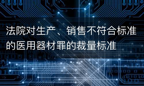 法院对生产、销售不符合标准的医用器材罪的裁量标准