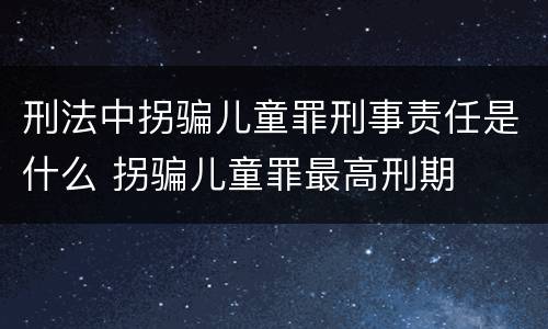 刑法中拐骗儿童罪刑事责任是什么 拐骗儿童罪最高刑期
