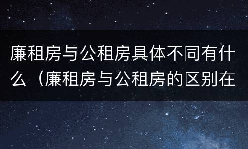廉租房与公租房具体不同有什么（廉租房与公租房的区别在哪里）
