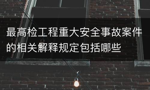 最高检工程重大安全事故案件的相关解释规定包括哪些