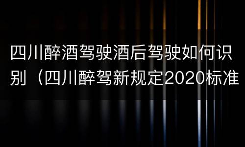 四川醉酒驾驶酒后驾驶如何识别（四川醉驾新规定2020标准处罚）