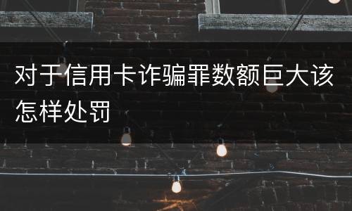 对于信用卡诈骗罪数额巨大该怎样处罚