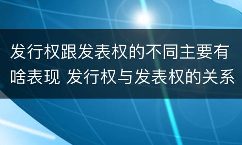发行权跟发表权的不同主要有啥表现 发行权与发表权的关系