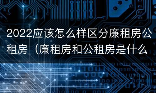 2022应该怎么样区分廉租房公租房（廉租房和公租房是什么意思）