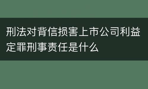 刑法对背信损害上市公司利益定罪刑事责任是什么