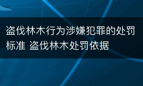 盗伐林木行为涉嫌犯罪的处罚标准 盗伐林木处罚依据